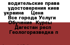 водительские права удостоверения киев украина  › Цена ­ 12 000 - Все города Услуги » Обучение. Курсы   . Дагестан респ.,Геологоразведка п.